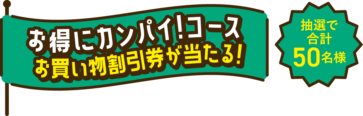 お得にカンパイ!コースお買い物割引券が当たる!
